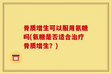 骨质增生可以服用氨糖吗(氨糖是否适合治疗骨质增生？)