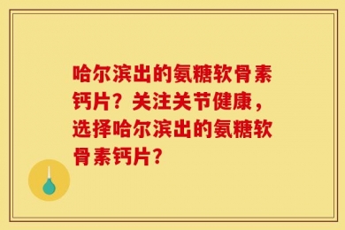哈尔滨出的氨糖软骨素钙片？关注关节健康，选择哈尔滨出的氨糖软骨素钙片？