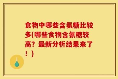 食物中哪些含氨糖比较多(哪些食物含氨糖较高？最新分析结果来了！)