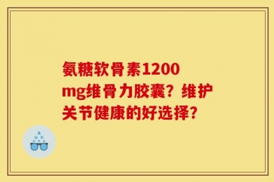 氨糖软骨素1200 mg维骨力胶囊？维护关节健康的好选择？