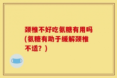颈椎不好吃氨糖有用吗(氨糖有助于缓解颈椎不适？)