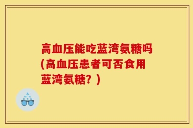 高血压能吃蓝湾氨糖吗(高血压患者可否食用蓝湾氨糖？)
