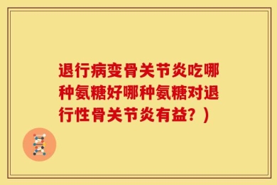 退行病变骨关节炎吃哪种氨糖好哪种氨糖对退行性骨关节炎有益？)