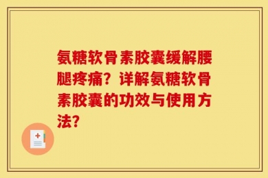 氨糖软骨素胶囊缓解腰腿疼痛？详解氨糖软骨素胶囊的功效与使用方法？