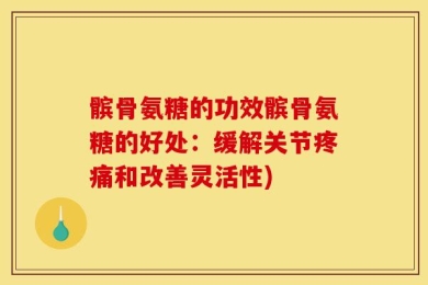 髌骨氨糖的功效髌骨氨糖的好处：缓解关节疼痛和改善灵活性)