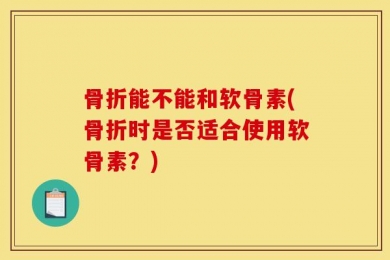 骨折能不能和软骨素(骨折时是否适合使用软骨素？)