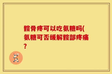 髋骨疼可以吃氨糖吗(氨糖可否缓解髋部疼痛？