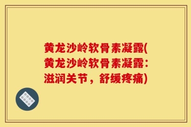 黄龙沙岭软骨素凝露(黄龙沙岭软骨素凝露：滋润关节，舒缓疼痛)