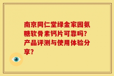 南京同仁堂绿金家园氨糖软骨素钙片可靠吗？产品评测与使用体验分享？