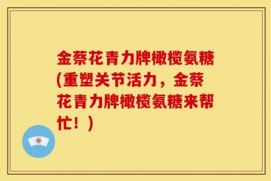 金蔡花青力牌橄榄氨糖(重塑关节活力，金蔡花青力牌橄榄氨糖来帮忙！)