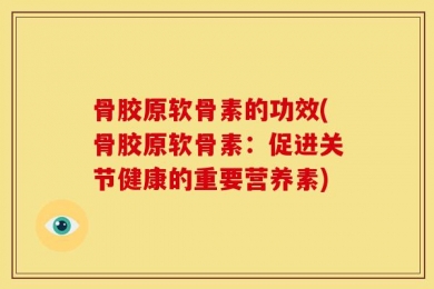骨胶原软骨素的功效(骨胶原软骨素：促进关节健康的重要营养素)