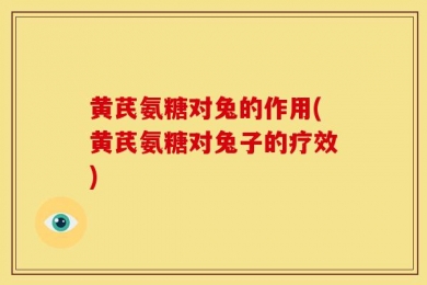 黄芪氨糖对兔的作用(黄芪氨糖对兔子的疗效)