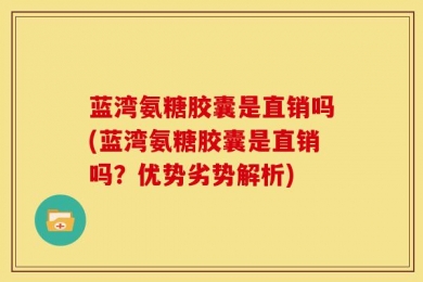 蓝湾氨糖胶囊是直销吗(蓝湾氨糖胶囊是直销吗？优势劣势解析)