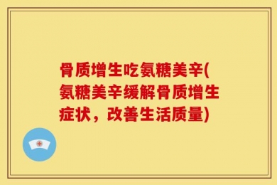 骨质增生吃氨糖美辛(氨糖美辛缓解骨质增生症状，改善生活质量)