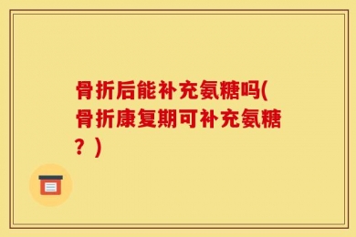 骨折后能补充氨糖吗(骨折康复期可补充氨糖？)