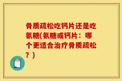 骨质疏松吃钙片还是吃氨糖(氨糖或钙片：哪个更适合治疗骨质疏松？)