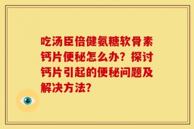 吃汤臣倍健氨糖软骨素钙片便秘怎么办？探讨钙片引起的便秘问题及解决方法？