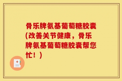 骨乐牌氨基葡萄糖胶囊(改善关节健康，骨乐牌氨基葡萄糖胶囊帮您忙！)
