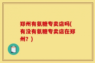 郑州有氨糖专卖店吗(有没有氨糖专卖店在郑州？)