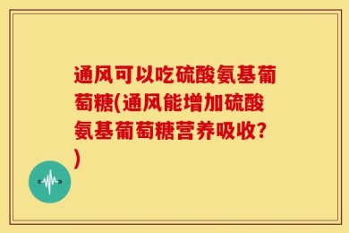 通风可以吃硫酸氨基葡萄糖(通风能增加硫酸氨基葡萄糖营养吸收？)
