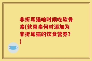 非折耳猫啥时候吃软骨素(软骨素何时添加为非折耳猫的饮食营养？)