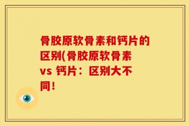 骨胶原软骨素和钙片的区别(骨胶原软骨素 vs 钙片：区别大不同！