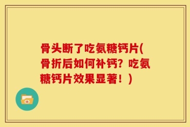 骨头断了吃氨糖钙片(骨折后如何补钙？吃氨糖钙片效果显著！)