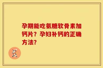 孕期能吃氨糖软骨素加钙片？孕妇补钙的正确方法？