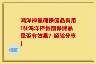 鸿洋神氨糖保健品有用吗(鸿洋神氨糖保健品是否有效果？经验分享)