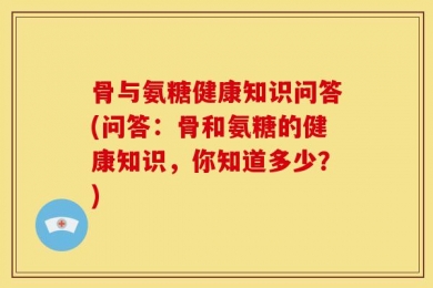 骨与氨糖健康知识问答(问答：骨和氨糖的健康知识，你知道多少？)