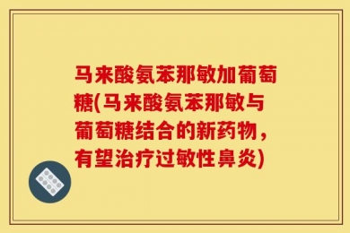 马来酸氨苯那敏加葡萄糖(马来酸氨苯那敏与葡萄糖结合的新药物，有望治疗过敏性鼻炎)