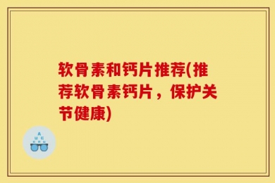 软骨素和钙片推荐(推荐软骨素钙片，保护关节健康)