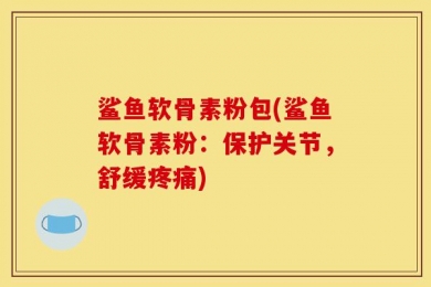 鲨鱼软骨素粉包(鲨鱼软骨素粉：保护关节，舒缓疼痛)