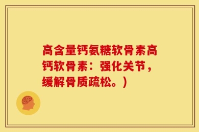 高含量钙氨糖软骨素高钙软骨素：强化关节，缓解骨质疏松。)