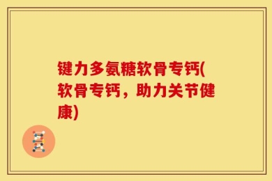 键力多氨糖软骨专钙(软骨专钙，助力关节健康)