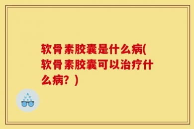 软骨素胶囊是什么病(软骨素胶囊可以治疗什么病？)