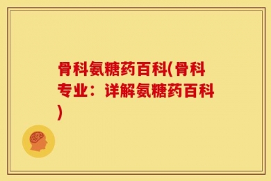 骨科氨糖药百科(骨科专业：详解氨糖药百科)