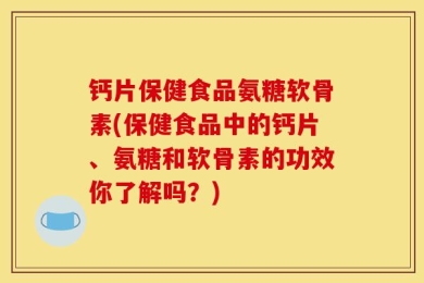 钙片保健食品氨糖软骨素(保健食品中的钙片、氨糖和软骨素的功效你了解吗？)