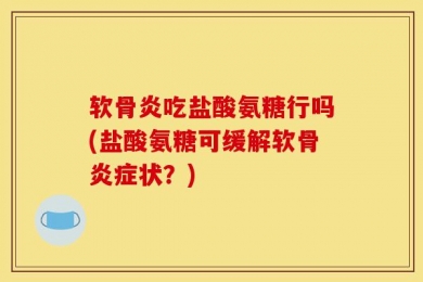 软骨炎吃盐酸氨糖行吗(盐酸氨糖可缓解软骨炎症状？)