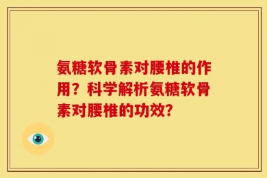 氨糖软骨素对腰椎的作用？科学解析氨糖软骨素对腰椎的功效？