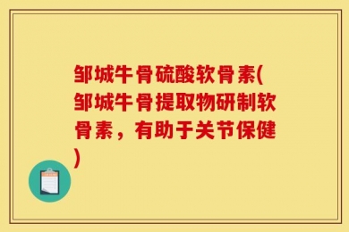 邹城牛骨硫酸软骨素(邹城牛骨提取物研制软骨素，有助于关节保健)