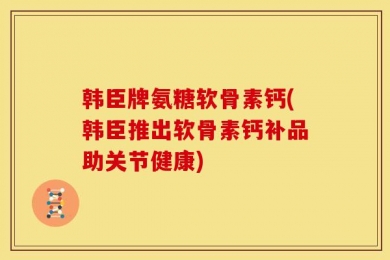 韩臣牌氨糖软骨素钙(韩臣推出软骨素钙补品助关节健康)