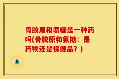 骨胶原和氨糖是一种药吗(骨胶原和氨糖：是药物还是保健品？)