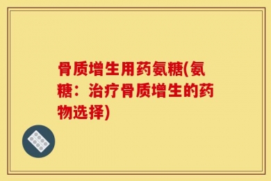 骨质增生用药氨糖(氨糖：治疗骨质增生的药物选择)
