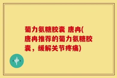葡力氨糖胶囊 唐冉(唐冉推荐的葡力氨糖胶囊，缓解关节疼痛)
