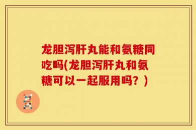 龙胆泻肝丸能和氨糖同吃吗(龙胆泻肝丸和氨糖可以一起服用吗？)