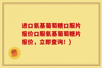 进口氨基葡萄糖口服片报价口服氨基葡萄糖片报价，立即查询！)