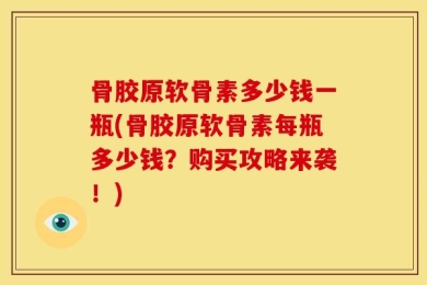 骨胶原软骨素多少钱一瓶(骨胶原软骨素每瓶多少钱？购买攻略来袭！)