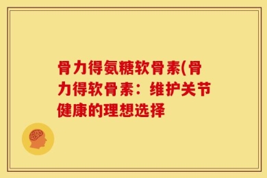 骨力得氨糖软骨素(骨力得软骨素：维护关节健康的理想选择