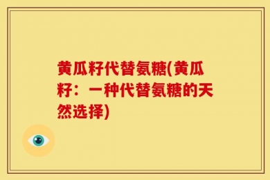 黄瓜籽代替氨糖(黄瓜籽：一种代替氨糖的天然选择)